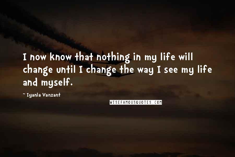 Iyanla Vanzant Quotes: I now know that nothing in my life will change until I change the way I see my life and myself.