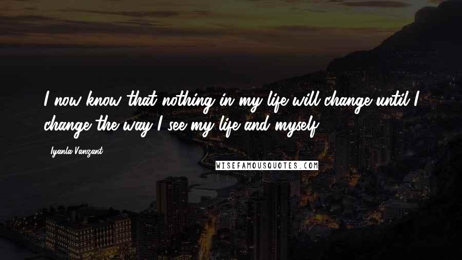 Iyanla Vanzant Quotes: I now know that nothing in my life will change until I change the way I see my life and myself.