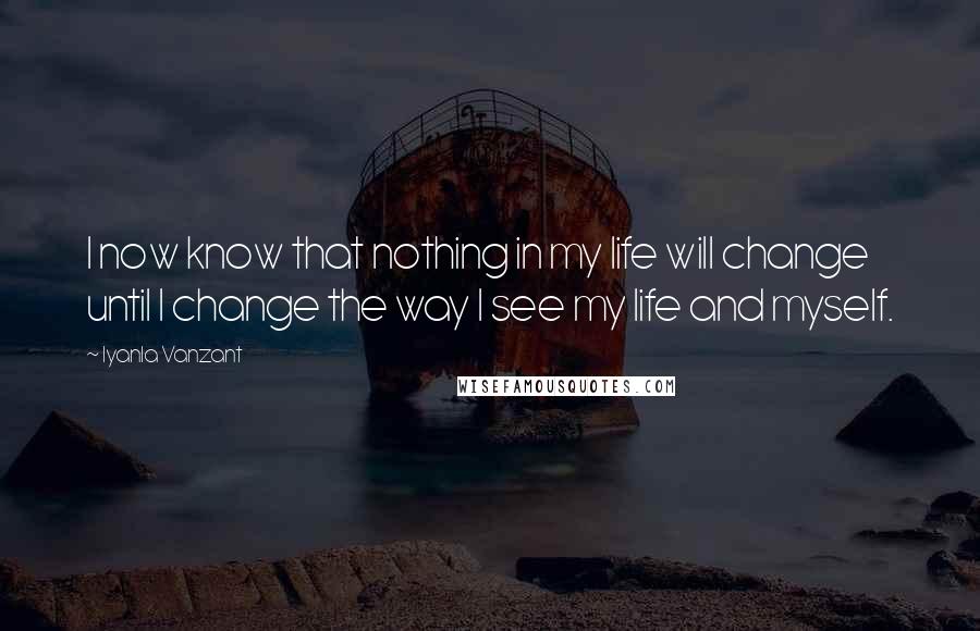 Iyanla Vanzant Quotes: I now know that nothing in my life will change until I change the way I see my life and myself.