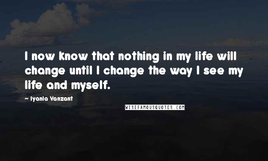 Iyanla Vanzant Quotes: I now know that nothing in my life will change until I change the way I see my life and myself.