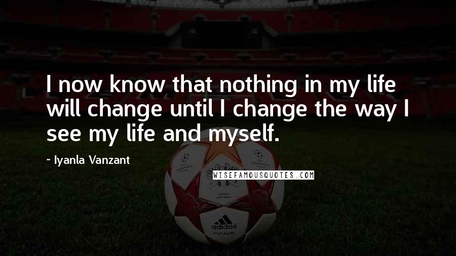 Iyanla Vanzant Quotes: I now know that nothing in my life will change until I change the way I see my life and myself.