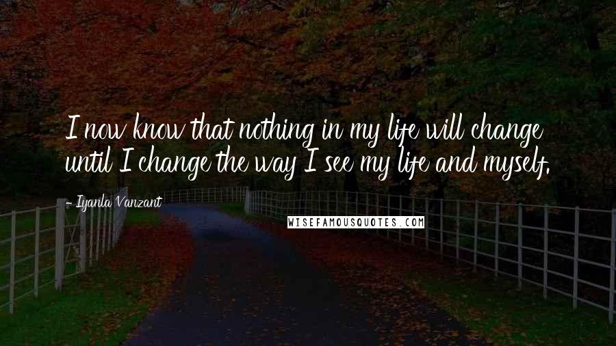 Iyanla Vanzant Quotes: I now know that nothing in my life will change until I change the way I see my life and myself.