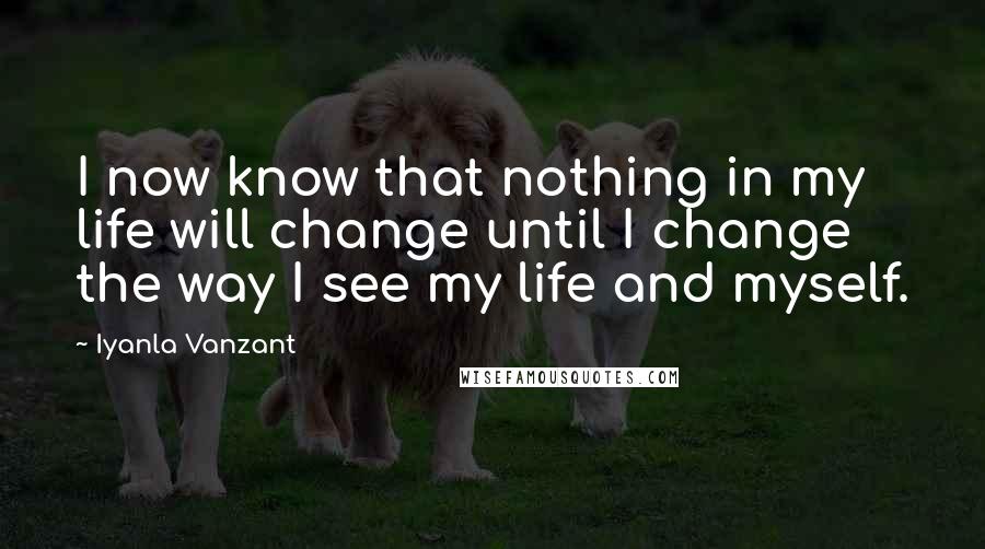 Iyanla Vanzant Quotes: I now know that nothing in my life will change until I change the way I see my life and myself.