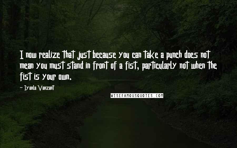 Iyanla Vanzant Quotes: I now realize that just because you can take a punch does not mean you must stand in front of a fist, particularly not when the fist is your own.