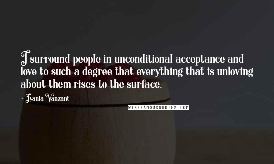 Iyanla Vanzant Quotes: I surround people in unconditional acceptance and love to such a degree that everything that is unloving about them rises to the surface.