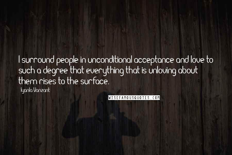 Iyanla Vanzant Quotes: I surround people in unconditional acceptance and love to such a degree that everything that is unloving about them rises to the surface.