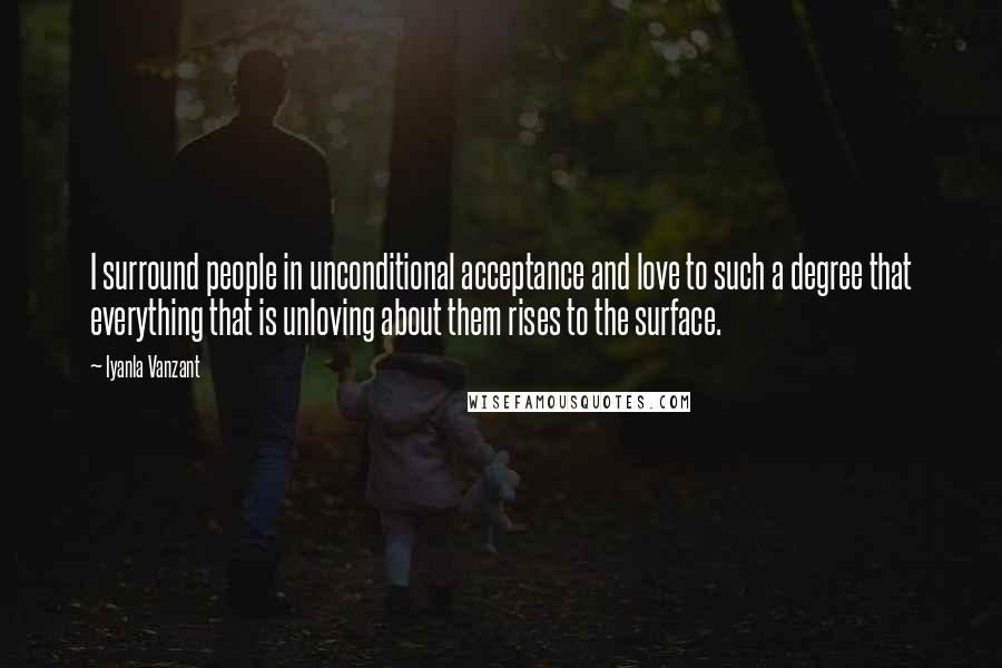 Iyanla Vanzant Quotes: I surround people in unconditional acceptance and love to such a degree that everything that is unloving about them rises to the surface.