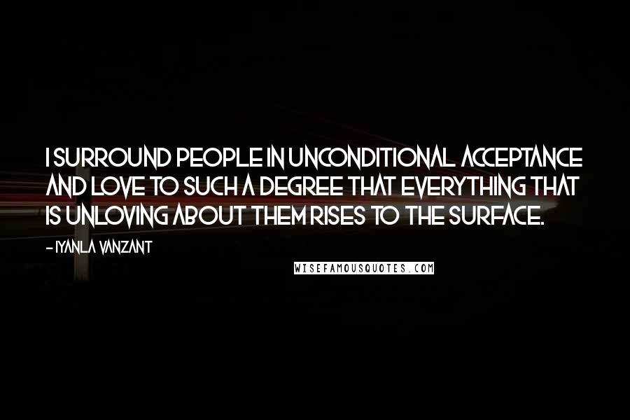 Iyanla Vanzant Quotes: I surround people in unconditional acceptance and love to such a degree that everything that is unloving about them rises to the surface.