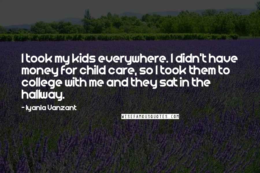 Iyanla Vanzant Quotes: I took my kids everywhere. I didn't have money for child care, so I took them to college with me and they sat in the hallway.