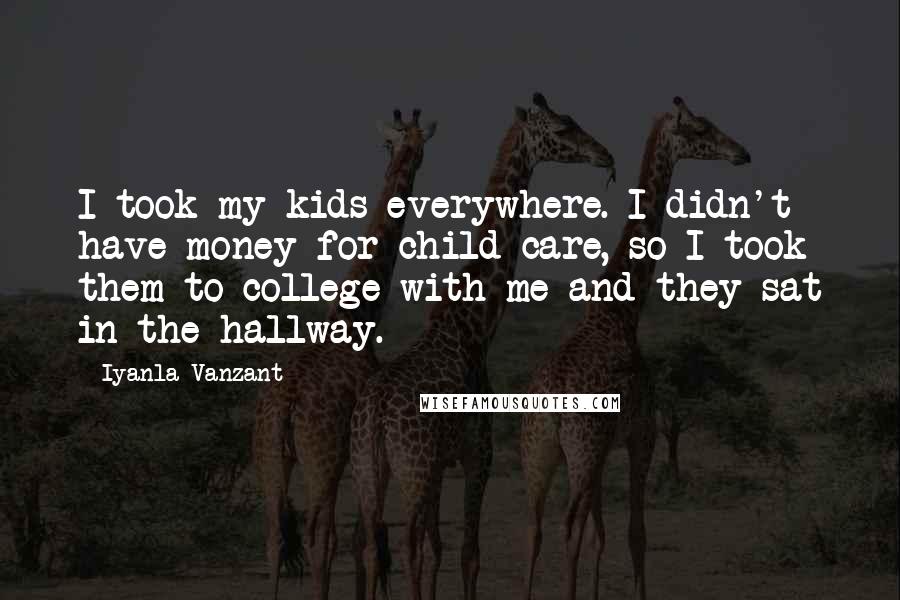 Iyanla Vanzant Quotes: I took my kids everywhere. I didn't have money for child care, so I took them to college with me and they sat in the hallway.