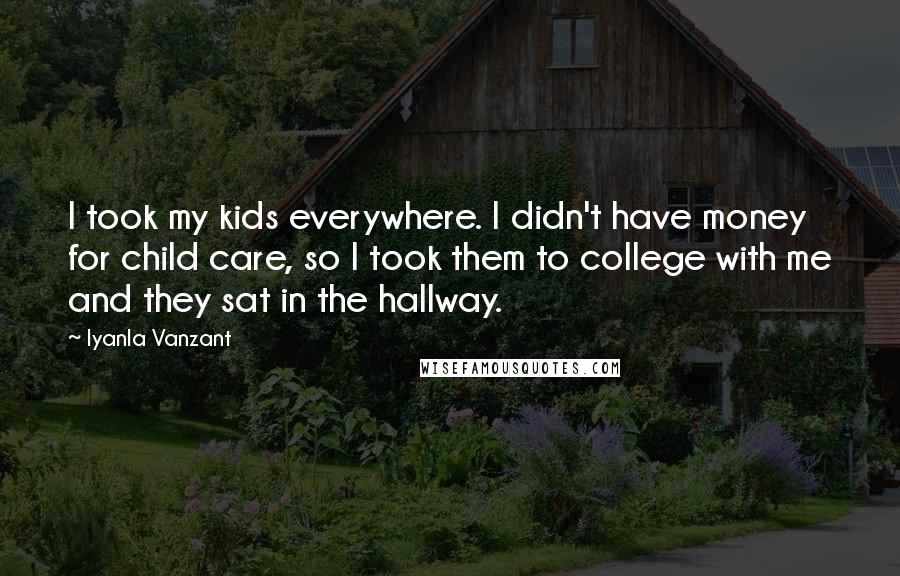 Iyanla Vanzant Quotes: I took my kids everywhere. I didn't have money for child care, so I took them to college with me and they sat in the hallway.
