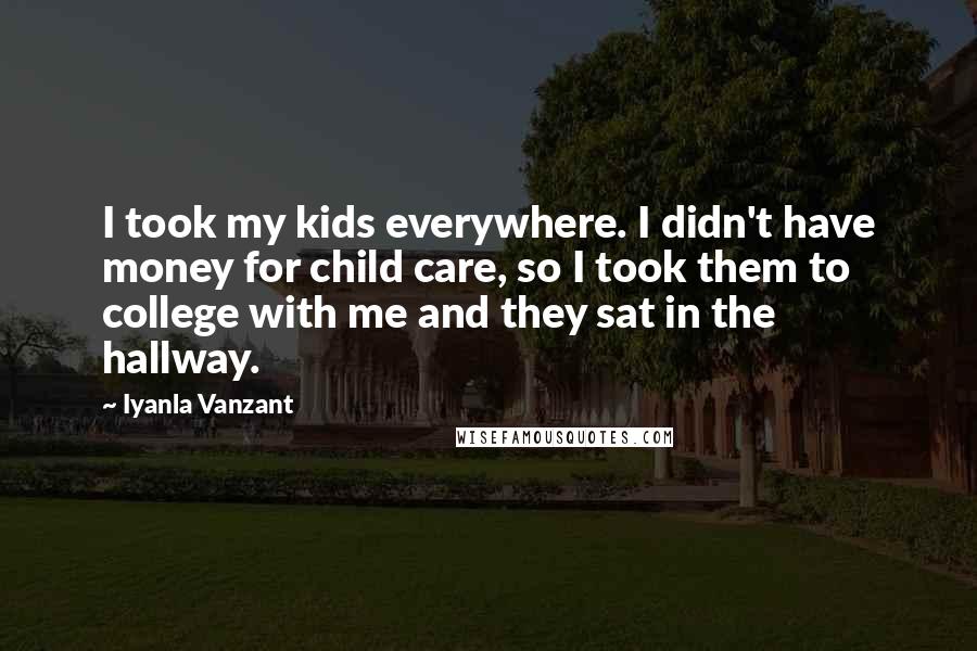 Iyanla Vanzant Quotes: I took my kids everywhere. I didn't have money for child care, so I took them to college with me and they sat in the hallway.