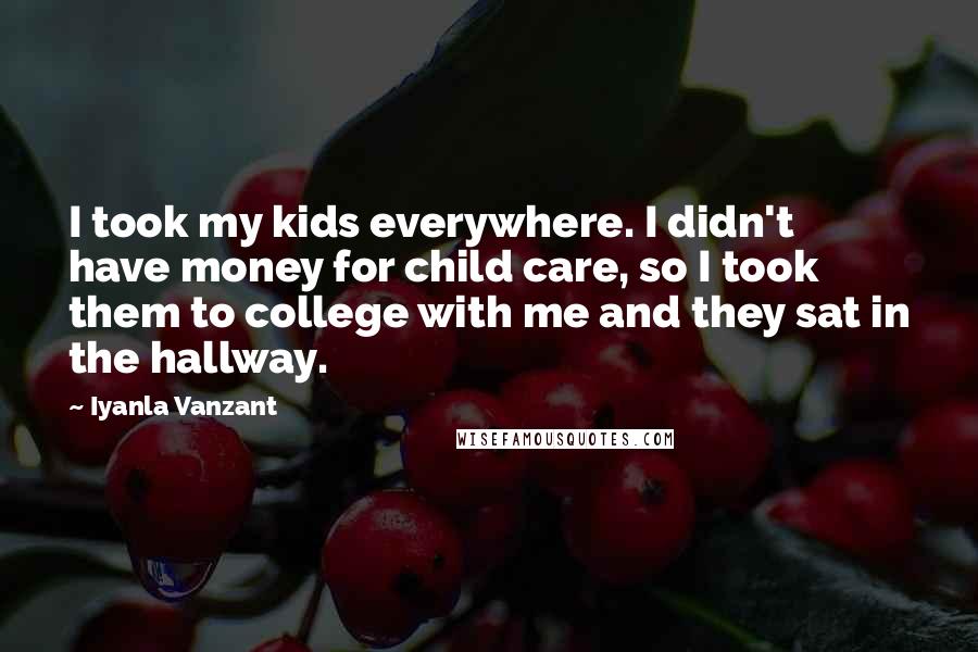 Iyanla Vanzant Quotes: I took my kids everywhere. I didn't have money for child care, so I took them to college with me and they sat in the hallway.