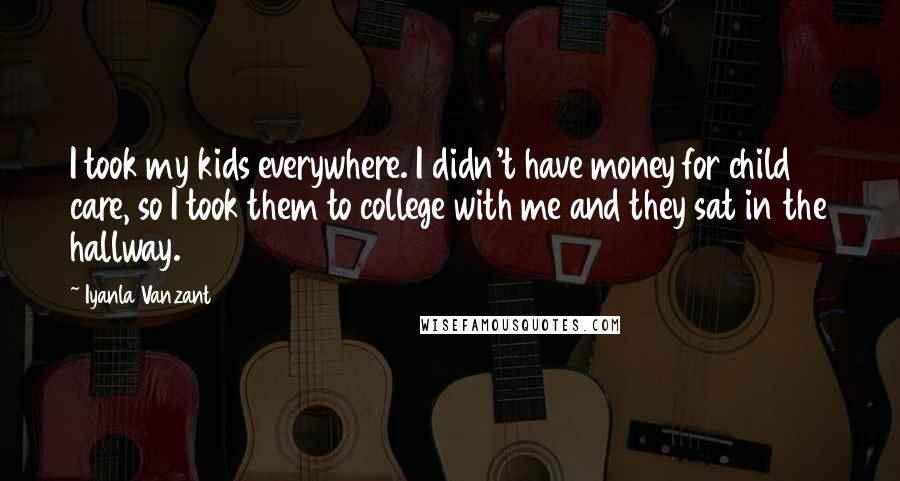 Iyanla Vanzant Quotes: I took my kids everywhere. I didn't have money for child care, so I took them to college with me and they sat in the hallway.