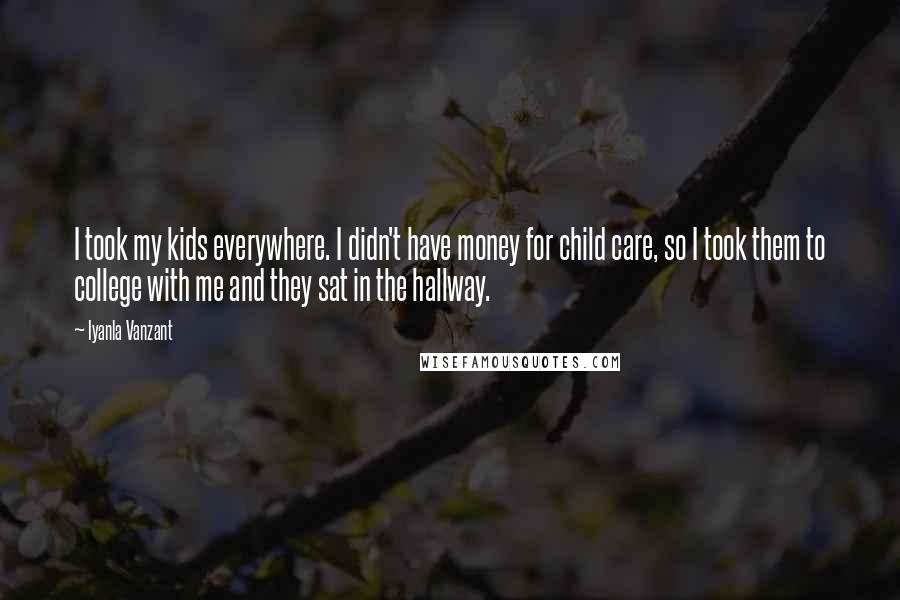 Iyanla Vanzant Quotes: I took my kids everywhere. I didn't have money for child care, so I took them to college with me and they sat in the hallway.