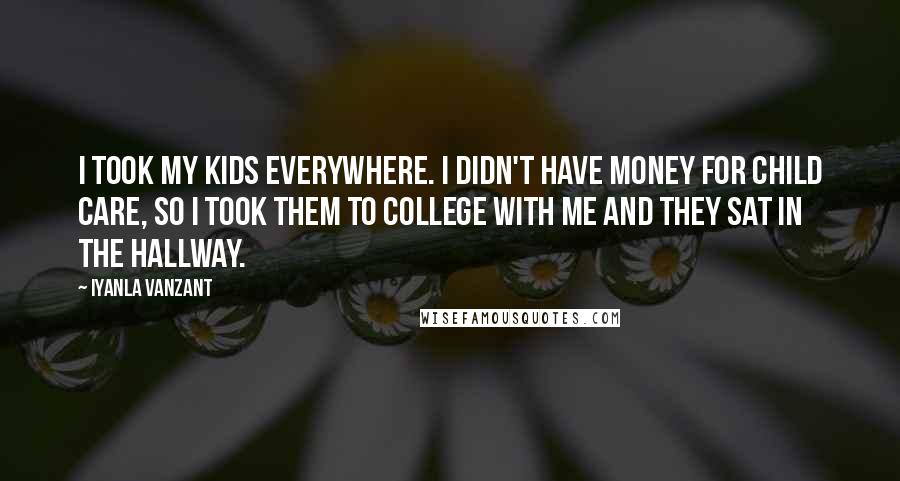 Iyanla Vanzant Quotes: I took my kids everywhere. I didn't have money for child care, so I took them to college with me and they sat in the hallway.