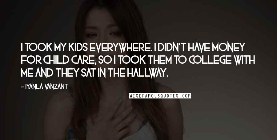 Iyanla Vanzant Quotes: I took my kids everywhere. I didn't have money for child care, so I took them to college with me and they sat in the hallway.