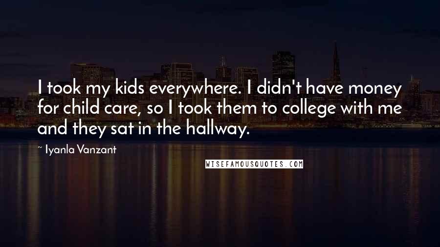 Iyanla Vanzant Quotes: I took my kids everywhere. I didn't have money for child care, so I took them to college with me and they sat in the hallway.