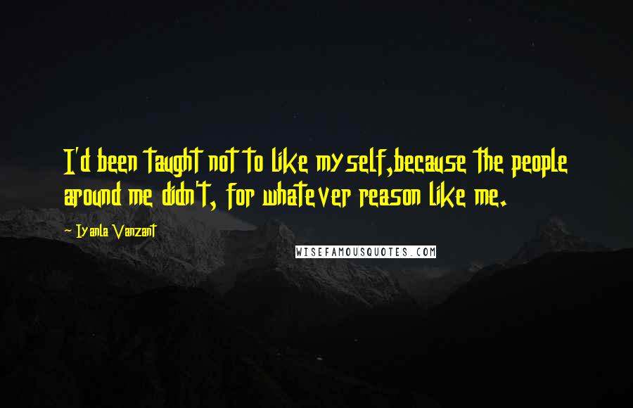 Iyanla Vanzant Quotes: I'd been taught not to like myself,because the people around me didn't, for whatever reason like me.