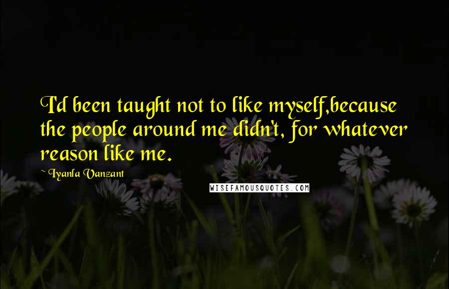 Iyanla Vanzant Quotes: I'd been taught not to like myself,because the people around me didn't, for whatever reason like me.