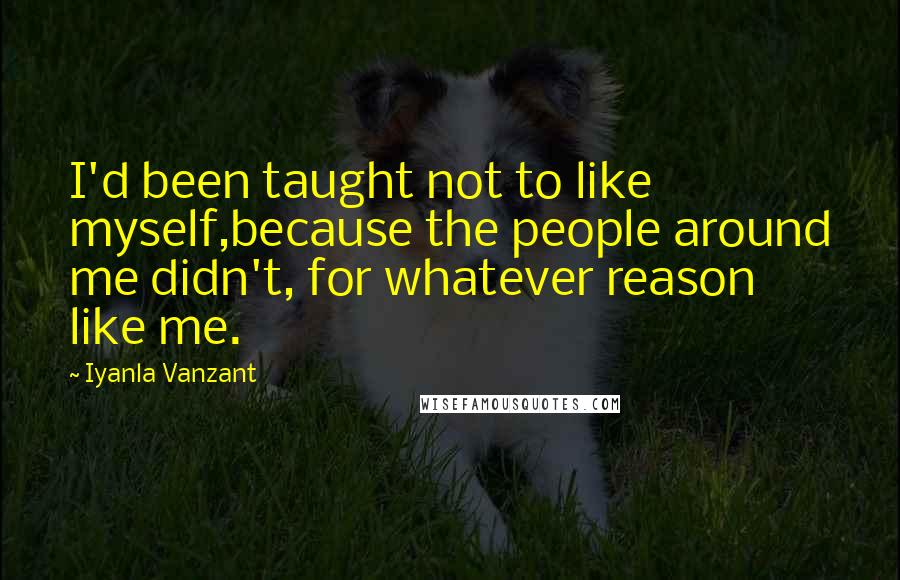 Iyanla Vanzant Quotes: I'd been taught not to like myself,because the people around me didn't, for whatever reason like me.