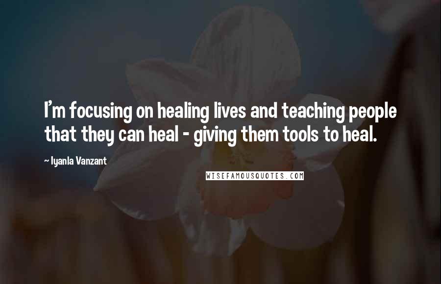 Iyanla Vanzant Quotes: I'm focusing on healing lives and teaching people that they can heal - giving them tools to heal.