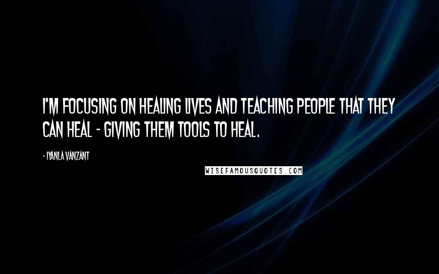 Iyanla Vanzant Quotes: I'm focusing on healing lives and teaching people that they can heal - giving them tools to heal.