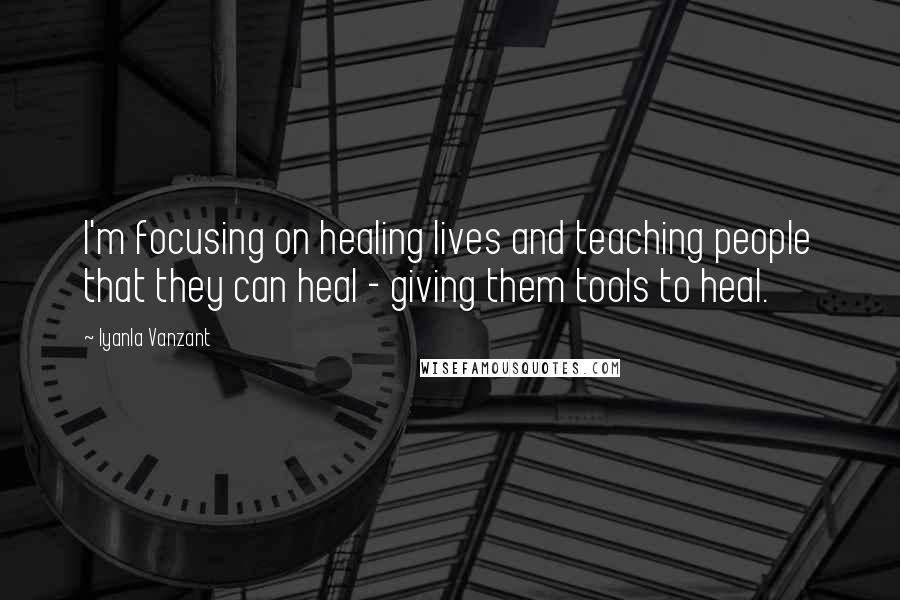 Iyanla Vanzant Quotes: I'm focusing on healing lives and teaching people that they can heal - giving them tools to heal.