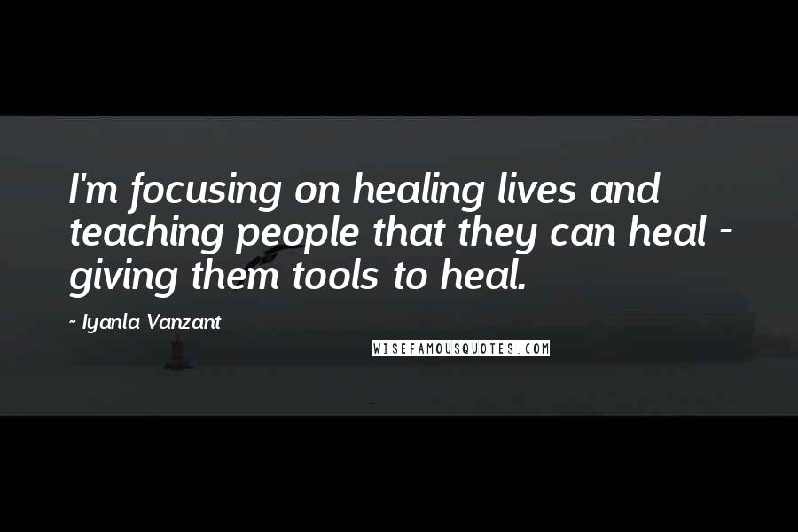 Iyanla Vanzant Quotes: I'm focusing on healing lives and teaching people that they can heal - giving them tools to heal.