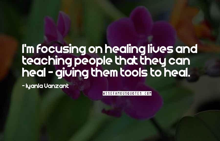 Iyanla Vanzant Quotes: I'm focusing on healing lives and teaching people that they can heal - giving them tools to heal.