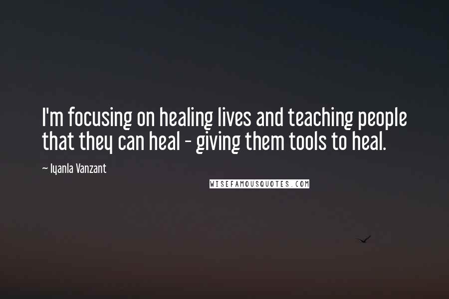 Iyanla Vanzant Quotes: I'm focusing on healing lives and teaching people that they can heal - giving them tools to heal.