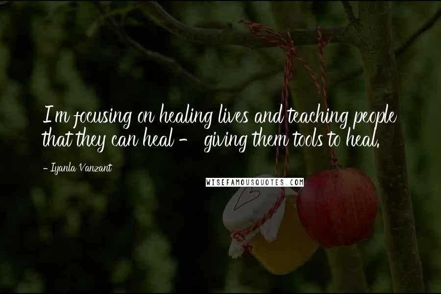 Iyanla Vanzant Quotes: I'm focusing on healing lives and teaching people that they can heal - giving them tools to heal.