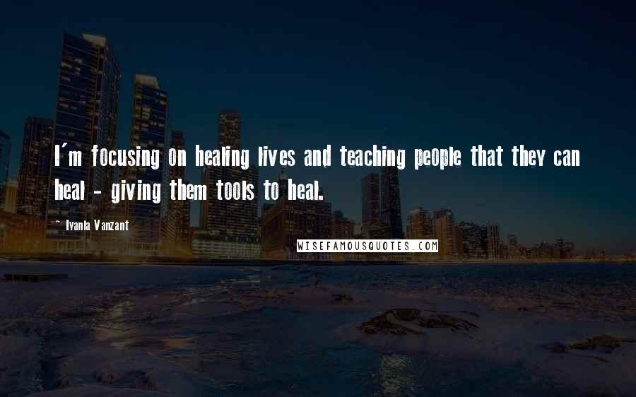 Iyanla Vanzant Quotes: I'm focusing on healing lives and teaching people that they can heal - giving them tools to heal.