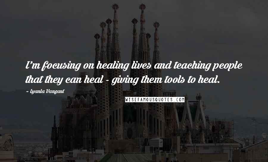 Iyanla Vanzant Quotes: I'm focusing on healing lives and teaching people that they can heal - giving them tools to heal.