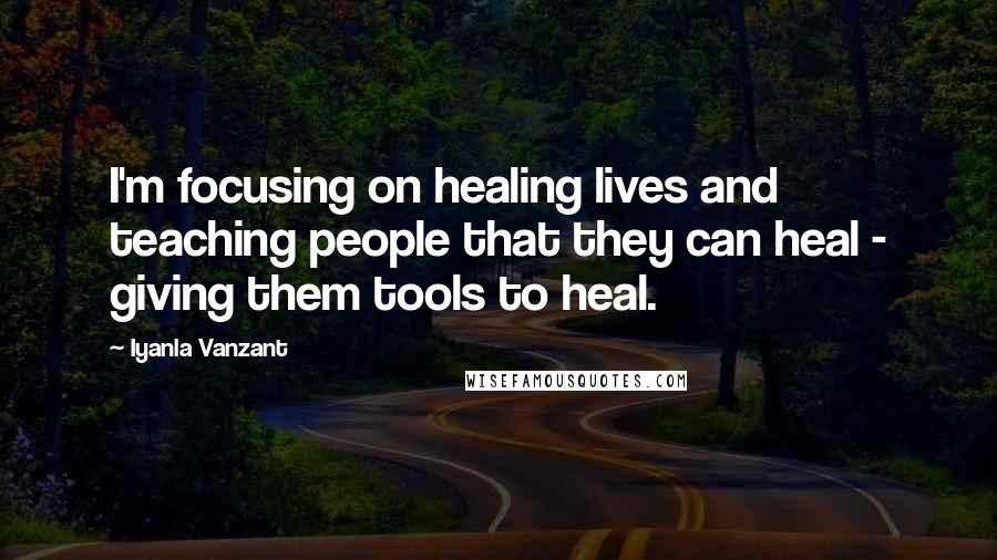 Iyanla Vanzant Quotes: I'm focusing on healing lives and teaching people that they can heal - giving them tools to heal.