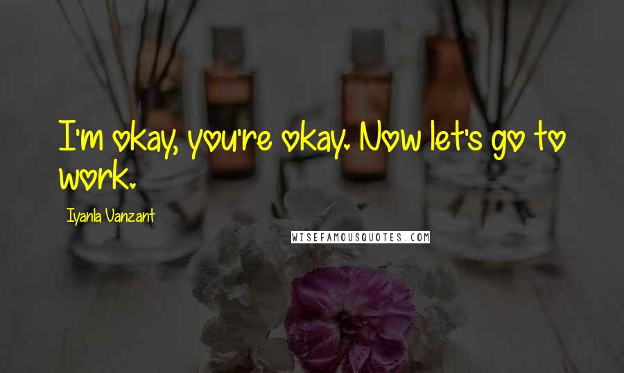 Iyanla Vanzant Quotes: I'm okay, you're okay. Now let's go to work.