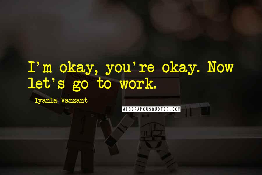 Iyanla Vanzant Quotes: I'm okay, you're okay. Now let's go to work.