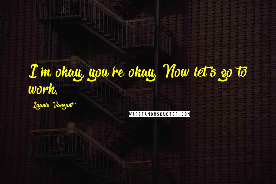 Iyanla Vanzant Quotes: I'm okay, you're okay. Now let's go to work.