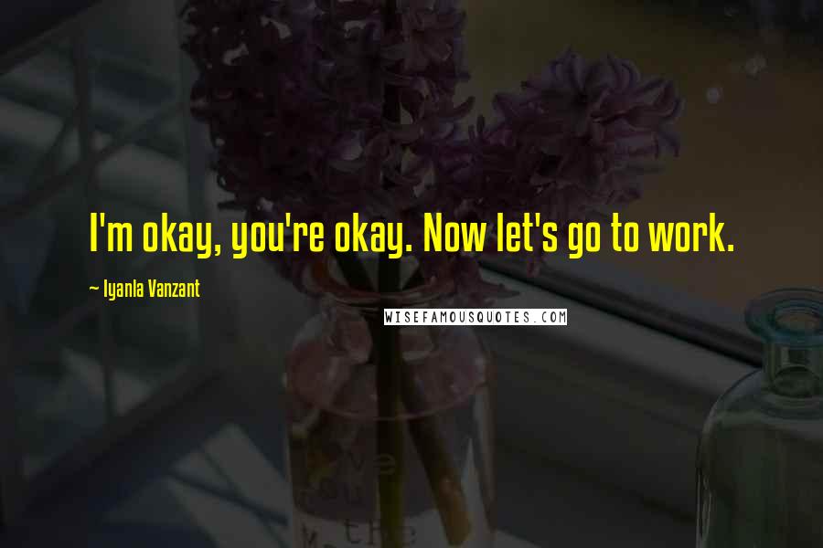 Iyanla Vanzant Quotes: I'm okay, you're okay. Now let's go to work.