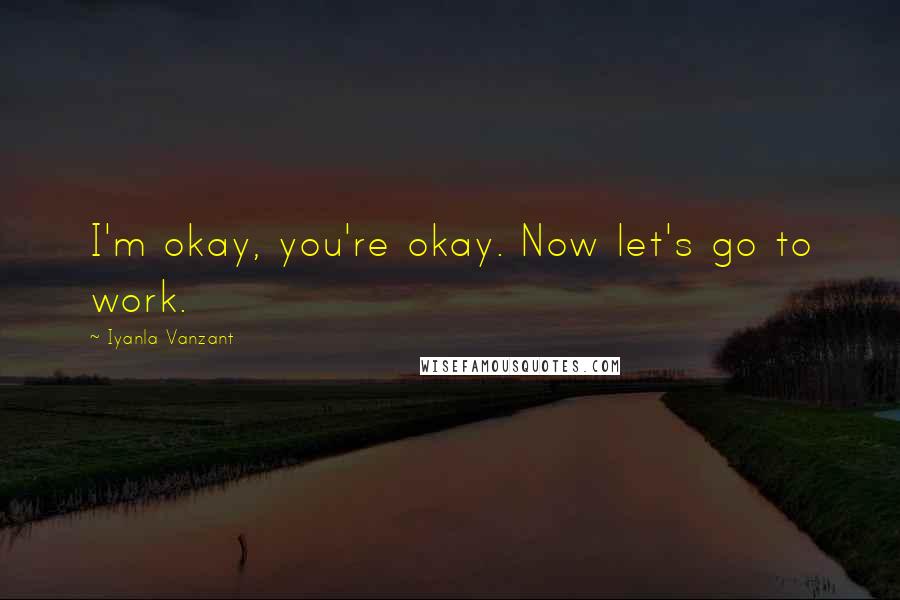 Iyanla Vanzant Quotes: I'm okay, you're okay. Now let's go to work.