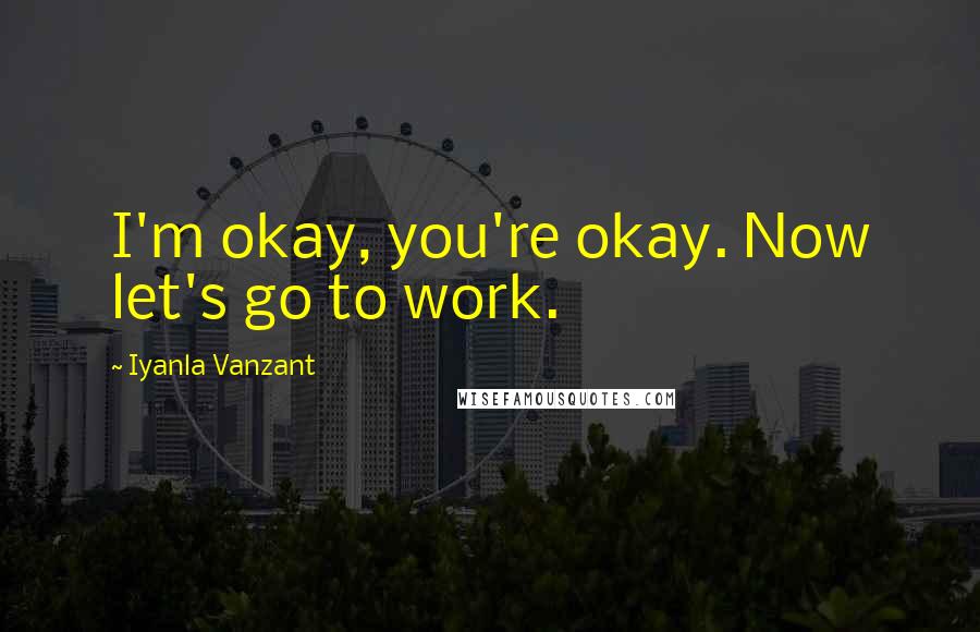 Iyanla Vanzant Quotes: I'm okay, you're okay. Now let's go to work.