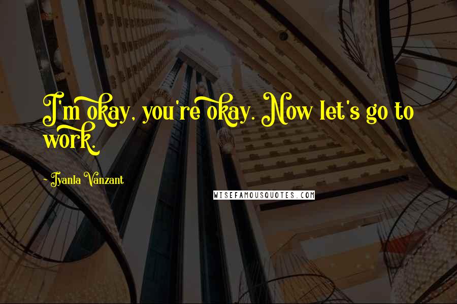 Iyanla Vanzant Quotes: I'm okay, you're okay. Now let's go to work.