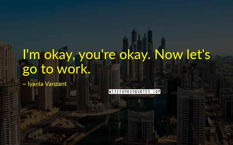 Iyanla Vanzant Quotes: I'm okay, you're okay. Now let's go to work.