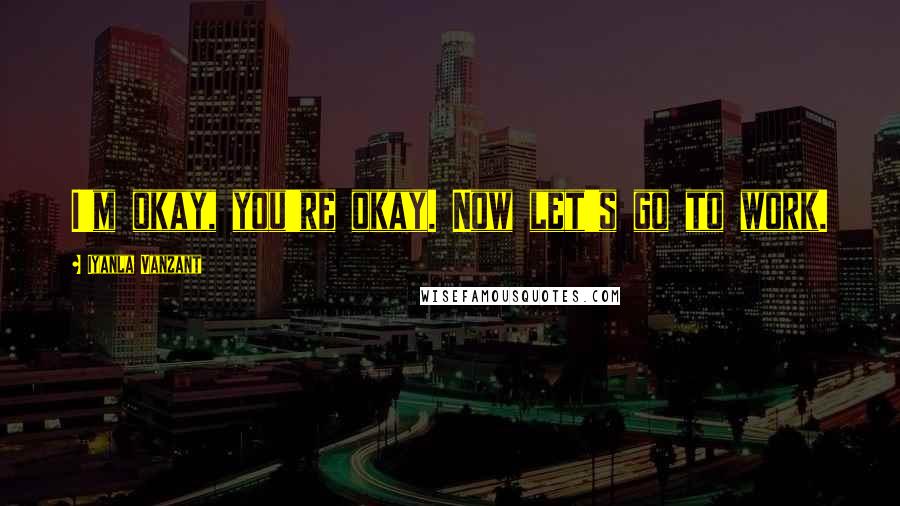 Iyanla Vanzant Quotes: I'm okay, you're okay. Now let's go to work.