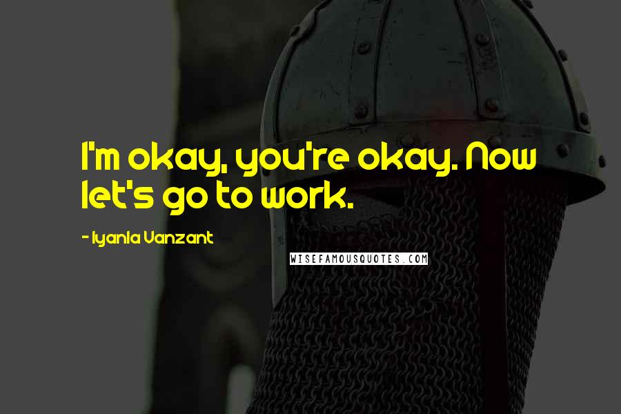 Iyanla Vanzant Quotes: I'm okay, you're okay. Now let's go to work.