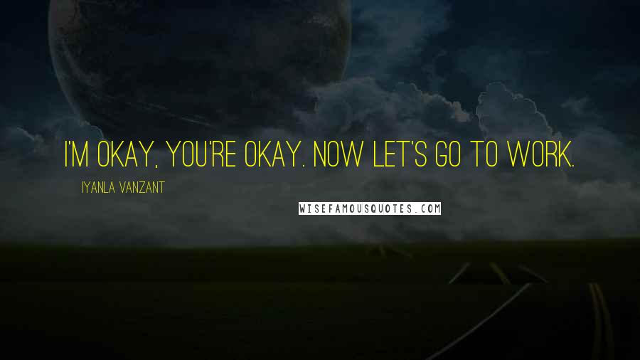 Iyanla Vanzant Quotes: I'm okay, you're okay. Now let's go to work.