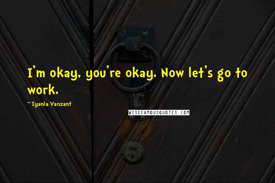 Iyanla Vanzant Quotes: I'm okay, you're okay. Now let's go to work.