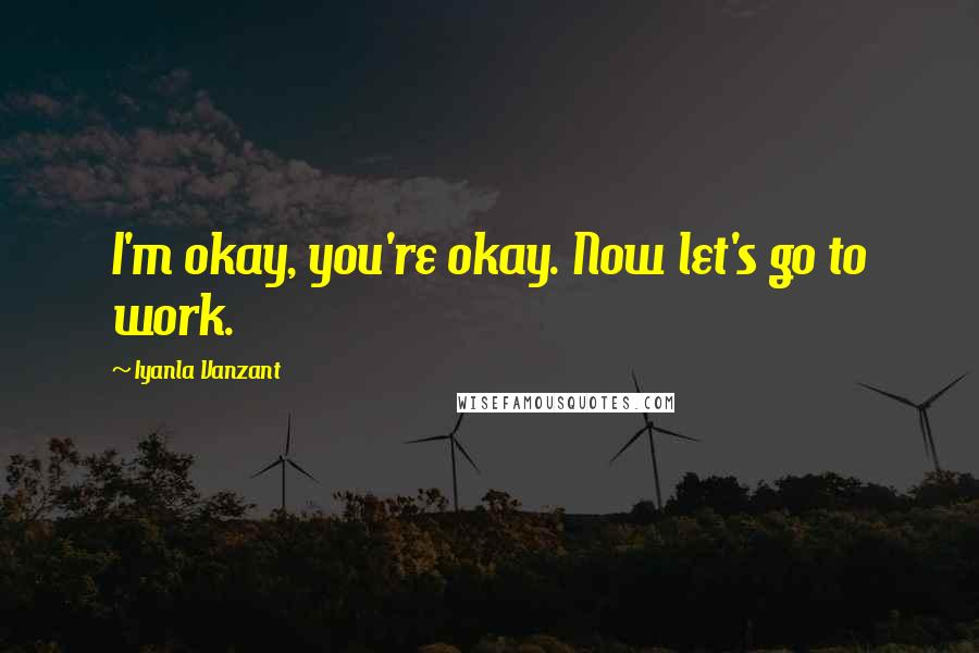 Iyanla Vanzant Quotes: I'm okay, you're okay. Now let's go to work.