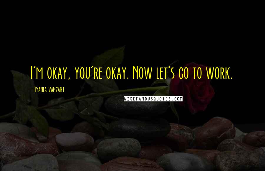 Iyanla Vanzant Quotes: I'm okay, you're okay. Now let's go to work.