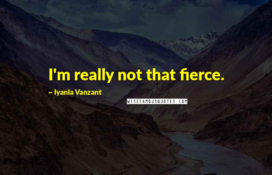 Iyanla Vanzant Quotes: I'm really not that fierce.